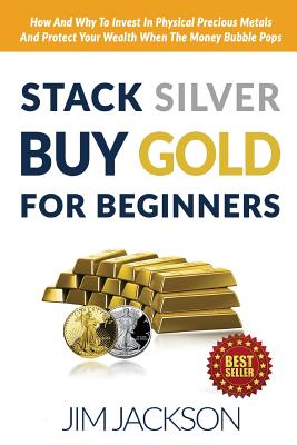Stack Silver Buy Gold For Beginners: How And Why To Invest In Physical Precious Metals And Protect Your Wealth When The Money Bubble Pops - Jackson, Jim