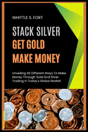 Stack Silver Get Gold Make Money: Unveiling 45 Different Ways To Make Money Through Gold And Silver Trading In Today's Global Market