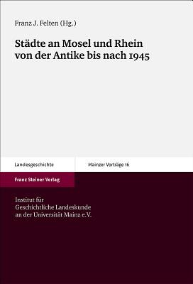 Stadte an Mosel Und Rhein Von Der Antike Bis Nach 1945 - Felten, Franz J (Editor)