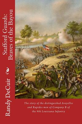 Stafford Guard: Braves of the Bayou: The story of the distinguished Avoyelles and Rapides men of Company B of the 9th Louisiana Infantry - Decuir Sr, Randy