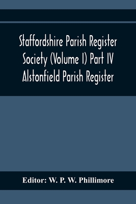 Staffordshire Parish Register Society (Volume I) Part IV; Alstonfield Parish Register - P W Phillimore, W (Editor)