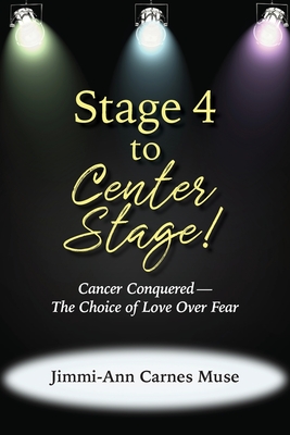 Stage 4 To Center Stage: Cancer Conquered-The Choice of Love Over Fear - Carnes Muse, Jimmi-Ann