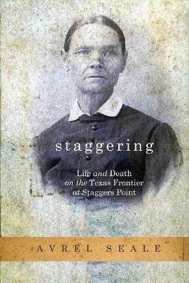 Staggering: Life and Death on the Texas Frontier at Staggers Point - Seale, Avrel