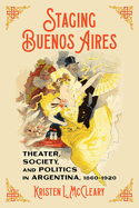 Staging Buenos Aires: Theater, Society, and Politics in Argentina, 1860-1920