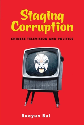 Staging Corruption: Chinese Television and Politics - Bai, Ruoyun