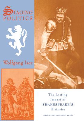 Staging Politics: The Lasting Impact of Shakespeare's Histories - Iser, Wolfgang, and Wilson, David (Translated by)