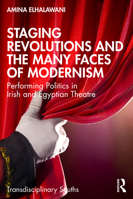 Staging Revolutions and the Many Faces of Modernism: Performing Politics in Irish and Egyptian Theatre - Elhalawani, Amina