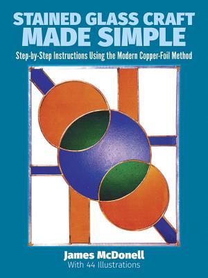 Stained Glass Craft Made Simple: Step-By-Step Instructions Using the Modern Copper-Foil Method - McDonell, James