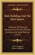 Stair-Building And The Steel Square: A Manual Of Practical Instruction In The Art Of Stair-Building And Hand-Railing (1917)