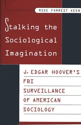 Stalking the Sociological Imagination: J. Edgar Hoover's FBI Surveillance of American Sociology - Keen, Mike