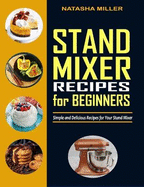 Stand Mixer Recipes for Beginners: Simple and Delicious Recipes for Your Stand Mixer