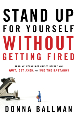 Stand Up for Yourself Without Getting Fired: Resolve Workplace Crises Before You Quit, Get Axed or Sue the Bastards - Ballman, Donna