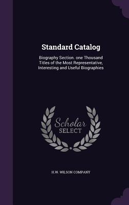 Standard Catalog: Biography Section. one Thousand Titles of the Most Representative, Interesting and Useful Biographies - H W Wilson Company (Creator)