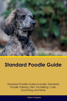 Standard Poodle Guide Standard Poodle Guide Includes: Standard Poodle Training, Diet, Socializing, Care, Grooming, Breeding and More - Hughes, Adam