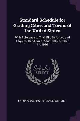 Standard Schedule for Grading Cities and Towns of the United States: With Reference to Their Fire Defenses and Physical Conditions. Adopted December 14, 1916 - National Board of Fire Underwriters (Creator)