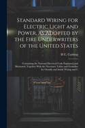 Standard Wiring for Electric Light and Power, as Adopted by the Fire Underwriters of the United States: Containing the National Electrical Code Explained and Illustrated, Together With the Necessary Tables and Formulae for Outside and Inside Wiring and C