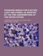 Standard Wiring for Electric Light and Power, as Adopted by the Fire Underwriters of the United States: Containing the National Electrical Code Explained and Illustrated, Together with the Necessary Tables and Formulae for Outside and Inside Wiring and C