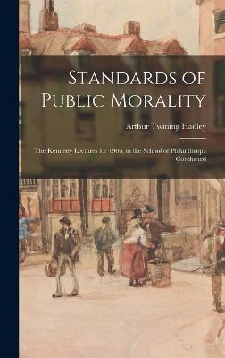 Standards of Public Morality: The Kennedy Lectures for 1906, in the School of Philanthropy Conducted - Hadley, Arthur Twining