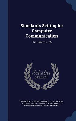 Standards Setting for Computer Communication: The Case of X. 25 - Zwimpfer, Laurence Edward, and Sloan School of Management Center for I (Creator), and Sirbu, Marvin A