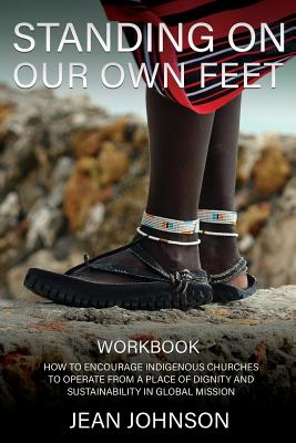 Standing on Our Own Feet: How to Encourage Indigenous Churches to Operate from a Place of Dignity and Sustainability in Global Mission WORKBOOK - Johnson, Jean