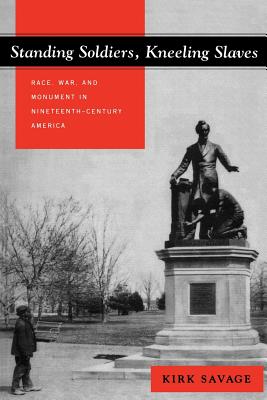 Standing Soldiers, Kneeling Slaves: Race, War, and Monument in Nineteenth-Century America - Savage, Kirk