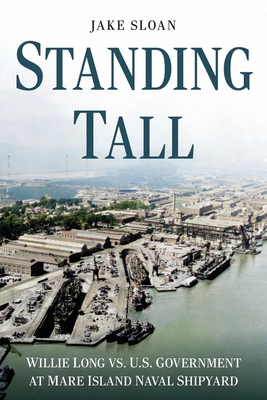 Standing Tall: Willie Long vs. U.S. Government at Mare Island Naval Shipyard - Sloan, Jake