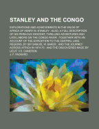 Stanley and the Congo; Explorations and Achievements in the Wilds of Africa of Henry M. Stanley: Also, a Full Description of His Perilous Descent, Thrilling Adventures and Late Labors on the Congo River: Together with an Account of the