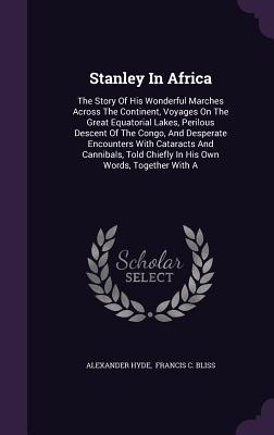 Stanley In Africa: The Story Of His Wonderful Marches Across The Continent, Voyages On The Great Equatorial Lakes, Perilous Descent Of The Congo, And Desperate Encounters With Cataracts And Cannibals, Told Chiefly In His Own Words, Together With A - Hyde, Alexander, and Francis C Bliss (Creator)