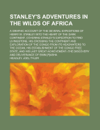 Stanley's Adventures in the Wilds of Africa; A Graphic Account of the Several Expeditions of Henry M. Stanley Into the Heart of the Dark Continent. Co