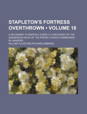 Stapleton's Fortress Overthrown (Volume 18); A Rejoinder to Martiall's Reply. a Discovery of the Dangerous Rock of the Popish Church Commended by Sanders - Fulke, William