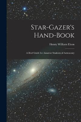 Star-gazer's Hand-book; a Brief Guide for Amateur Students of Astronomy - Elson, Henry William