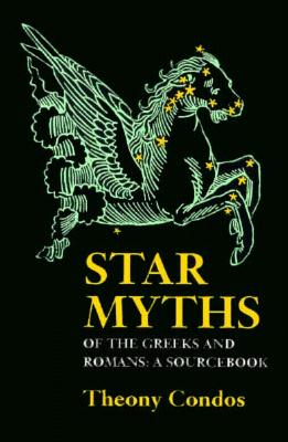 Star Myths of the Greeks and Romans: A Sourcebook Containing the Constellations of Pseudo-Eratoshenes and the Poetic Astronomy of Hyginus - Condos, Theony (Translated by)