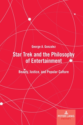 Star Trek and the Philosophy of Entertainment: Beauty, Justice, and Popular Culture - Gonzalez, George A