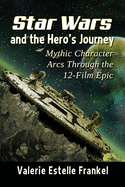Star Wars and the Hero's Journey: Mythic Character Arcs Through the 12-Film Epic