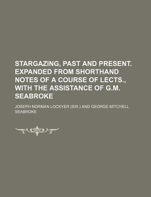 Stargazing, Past and Present. Expanded from Shorthand Notes of a Course of Lects., with the Assistance of G.M. Seabroke - Lockyer, Joseph Norman, Sir