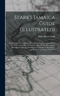 Stark's Jamaica Guide (Illustrated): Containing a Description of Everything Relating to Jamaica of Which the Visitor Or Resident May Desire Information, Including Its History, Inhabitants, Government, Resources, and Places of Interest to Travellers