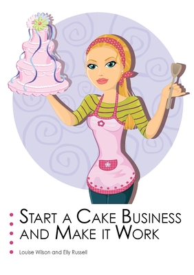 Start a Cake Business and Make it Work - Wilson, Louise, and Russell, Elly (Editor)