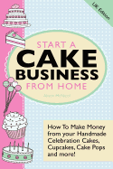 Start a Cake Business from Home: How to Make Money from Your Handmade Celebration Cakes, Cupcakes, Cake Pops and More! UK Edition.