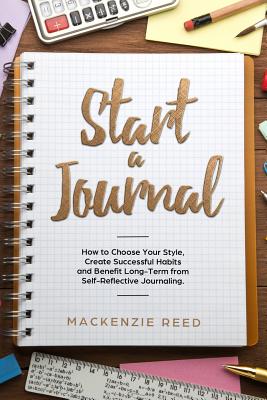 Start a Journal: How to Choose Your Style, Create Successful Habits and Benefit Long-Term from Self-Reflective Journaling. - Reed, MacKenzie