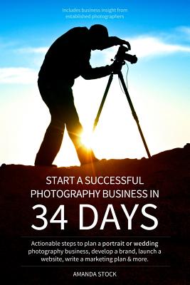Start a Successful Photography Business in 34 Days: Actionable steps to plan a portrait or wedding photography business, develop a brand, launch a website, write a marketing plan & more. - Stock, Amanda Leigh