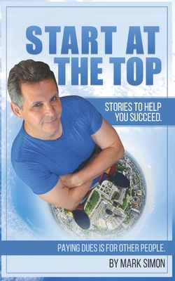 Start At The Top: Paying Dues is for Other People. Stories To Help You Succeed. - Simon, Mark