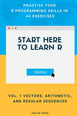 Start Here To Learn R Vol. 1 Vectors, Arithmetic, and Regular Sequences: Practise Your R Programming Skills In 44 Exercises - De Vries, Han