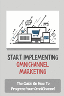 Start Implementing OmniChannel Marketing: The Guide On How To Progress Your OmniChannel: Omnichannel Marketing Platform