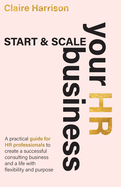 Start & Scale Your HR Business: A practical guide for HR professionals to create a successful consulting business and a life with flexibility and purpose
