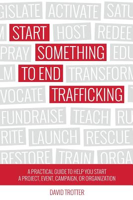 Start Something to End Trafficking: A Practical Guide to Help You Start a Project, Event, Campaign, or Organization - Trotter, David