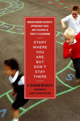 Start Where You Are, But Don't Stay There: Understanding Diversity, Opportunity Gaps, and Teaching in Today's Classrooms - Milner, H Richard, and Ladson-Billings, Gloria (Foreword by)