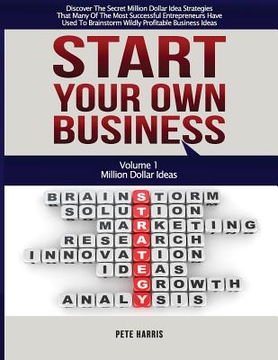 Start Your Own Business: Million Dollar Ideas - Book 1 Of The Start Your Own Business Series - Discover The Secret Million Dollar Strategies That Many Of The Most Successful Entrepreneurs Have Used To Brainstorm Wildly Profitable Business Ideas - Harris, Pete