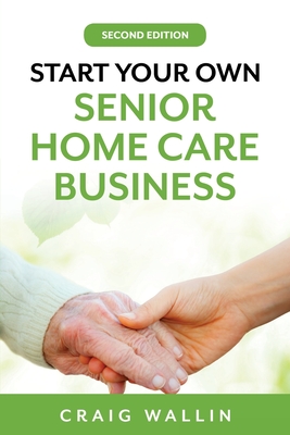 Start Your Own Senior Home Care Business - Wallin, Craig