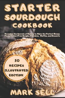 Starter Sourdough CookbooK: Revealed the Secrets of Bakery to Make the Perfect Bread, Pizza, Gluten-Free Doughs, Pancakes, Muffins, and Desserts. Your Ultimate Guide! - Sell, Mark