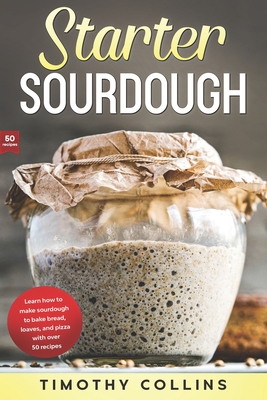 Starter Sourdough: Learn how to make sourdough to bake bread, loaves, and pizza with over 50 recipes - Collins, Timothy